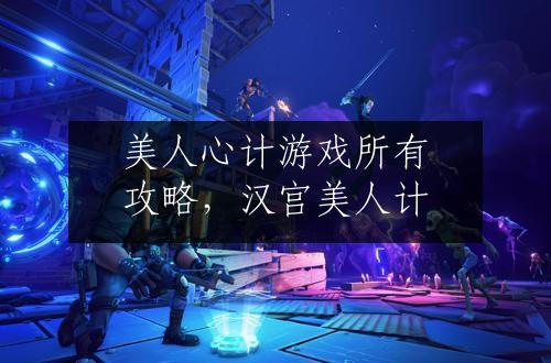美人心计游戏所有攻略，汉宫美人计