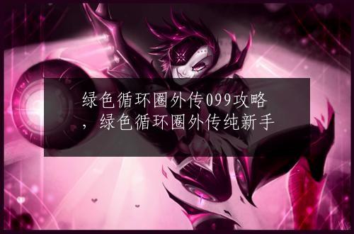 绿色循环圈外传099攻略，绿色循环圈外传纯新手