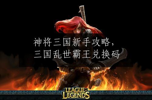神将三国新手攻略，三国乱世霸王兑换码