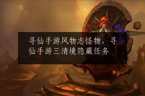 寻仙手游风物志怪物，寻仙手游三清境隐藏任务