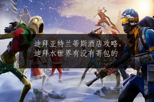 迪拜亚特兰蒂斯酒店攻略，迪拜水世界有没有寄包的