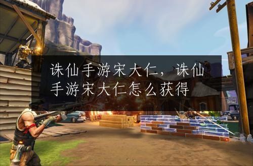 诛仙手游宋大仁，诛仙手游宋大仁怎么获得