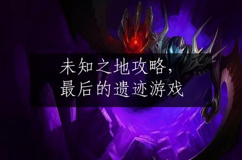 未知之地攻略，最后的遗迹游戏