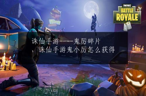 诛仙手游----鬼厉碎片，诛仙手游鬼小厉怎么获得