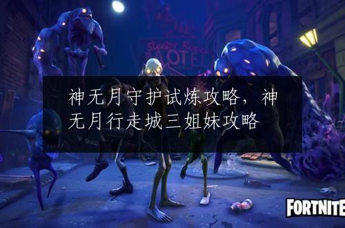 神无月守护试炼攻略，神无月行走城三姐妹攻略