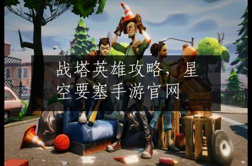 战塔英雄攻略，星空要塞手游官网