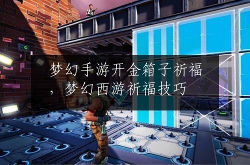 梦幻手游开金箱子祈福，梦幻西游祈福技巧
